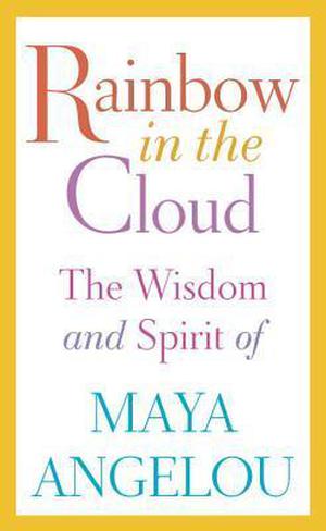 Rainbow in the Cloud: The Wisdom and Spirit of Maya Angelou by Maya Angelou
