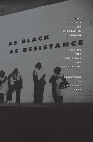 As Black As Resistance: Finding the Conditions for Liberation by Zoé Samudzi, William C. Anderson, Mariame Kaba
