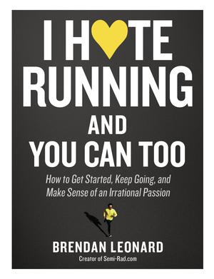 I Hate Running and You Can Too: How to Get Started, Keep Going, and Make Sense of an Irrational Passion by Brendan Leonard