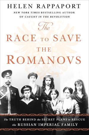 The Race to Save the Romanovs: The Truth Behind the Secret Plans to Rescue the Russian Imperial Family by Helen Rappaport