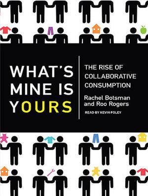 What's Mine Is Yours: The Rise of Collaborative Consumption by Rachel Botsman, Roo Rogers, Kevin Foley