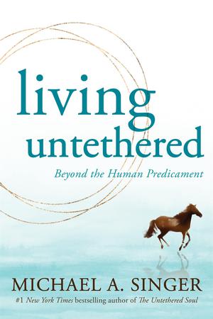 Living Untethered: Beyond the Human Predicament by Michael A. Singer