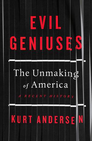 Evil Geniuses: The Unmaking of America by Kurt Andersen