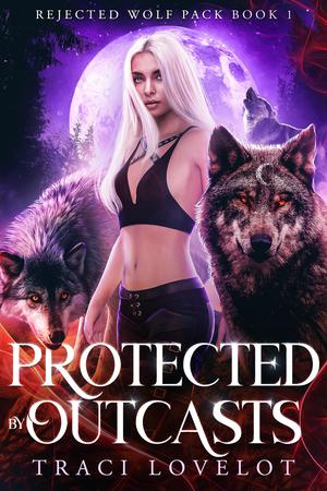 Protected by Outcasts: Steamy Rejected Fated Mates Reverse Harem by Traci Lovelot