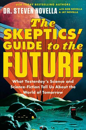 The Skeptics' Guide to the Future: What Yesterday's Science and Science Fiction Tell Us About the World of Tomorrow by Steven Novella, Jay Novella, Bob Novella