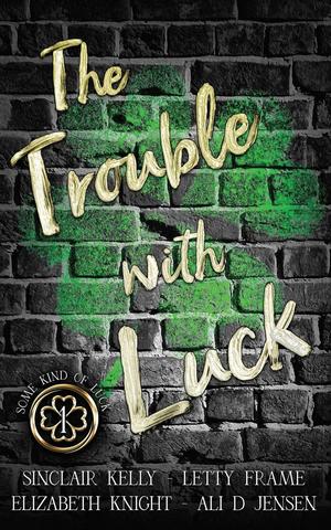 The Trouble With Luck by Sinclair Kelly, Letty Frame, Elizabeth Knight, Ali D. Jensen