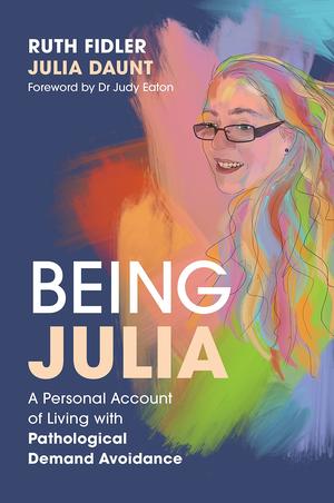 Being Julia - A Personal Account of Living with Pathological Demand Avoidance by Ruth Fidler, Julia Daunt, Judy Eaton