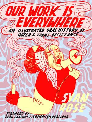 Our Work Is Everywhere: An Illustrated Oral History of Queer and Trans Resistance by Syan Rose, Leah Lakshmi Piepzna-Samarasinha
