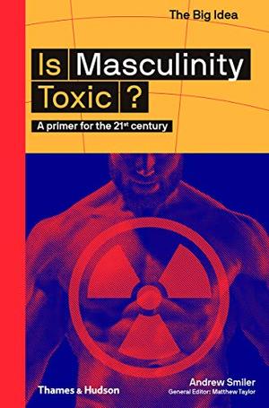 Is Masculinity Toxic? (The Big Idea Series) (The Big Idea Series): A Primer for the 21st Century by Andrew Smiler