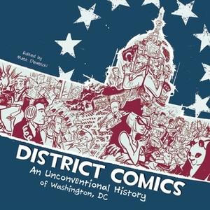 District Comics: An Unconventional History of Washington, DC by Michael G. Rhode, Troy-Jeffrey Allen, Brooke A. Allen, Rand Arrington, Grant Jeffrey Barrus, Carolyn Belefsky, Michael Brace, Scott O. Brown, Joe Carabeo, Andrew Cohen, Peter S. Conrad, Michael Cowgill, Kevin Czapiewski, Carol Dembicki, Sean Fahey, Rebecca Goldfield, Chad Lambert, Jim Ottaviani, Borja Peña, Dale Rawlings, Kevin Rawlings, Kevin Rechin, Michael Rhode, Rafer Roberts, Gregory Robison, Jason Rodriguez, Nick Sousanis, Wendy Strang-Frost, Jacob Warrenfeltz, Tabitha Whissemore, Tom Williams, Paul W. Zdepski