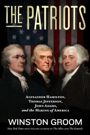 The Patriots: Alexander Hamilton, Thomas Jefferson, John Adams, and the Making of America by Winston Groom