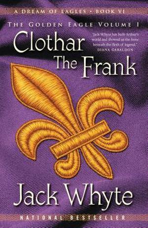 Clothar The Frank: A Dream of Eagles Book VI, The Golden Eagle Volume I (Camulod Chronicles #8)