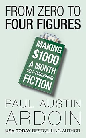 From Zero to Four Figures: Making $1000 a Month Self-Publishing Fiction by Paul Austin Ardoin