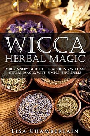 Wicca Herbal Magic: A Beginner's Guide to Practicing Wiccan Herbal Magic, with Simple Herb Spells (Wicca Books #1)