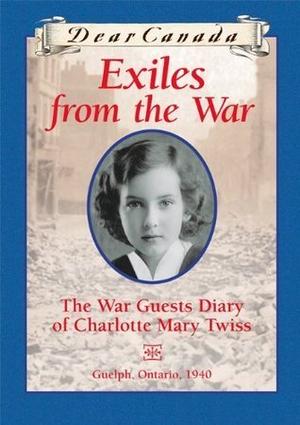 Exiles from the War: The War Guest Diary of Charlotte Mary Twiss (Dear Canada #1)