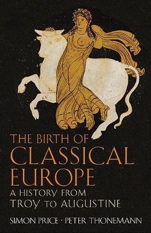 The Birth of Classical Europe: A History from Troy to Augustine by Simon Price, Peter Thonemann