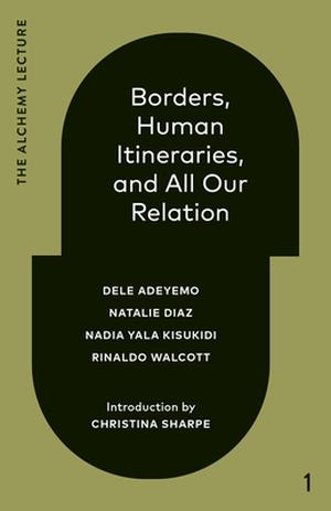 Borders, Human Itineraries, and All Our Relation: 2022 by Dele Adeyemo, Natalie Díaz, Nadia Yala Kisukidi, Rinaldo Walcott, Christina Sharpe