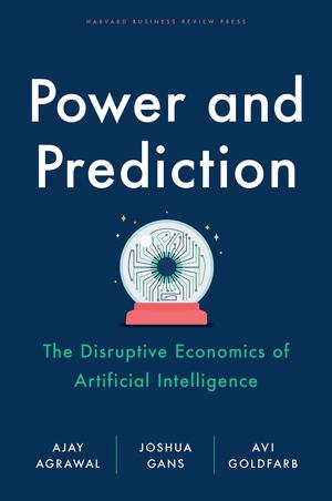 Power And Prediction: The Disruptive Economics of Artificial Intelligence by Ajay Agrawal, Joshua Gans, Avi Goldfarb