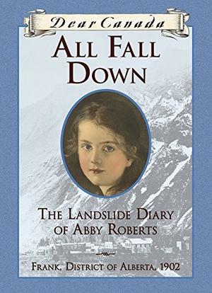 Dear Canada: All Fall Down: The Landslide Diary of Abby Roberts, Frank, District of Alberta, 1902 (Dear Canada #1)