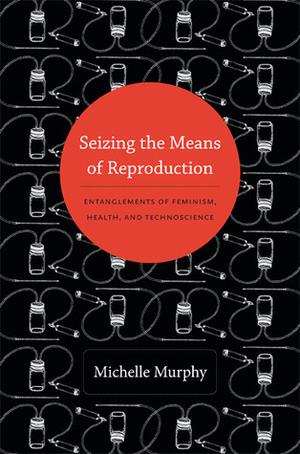 Seizing the Means of Reproduction: Entanglements of Feminism, Health, and Technoscience (Experimental Futures #1)
