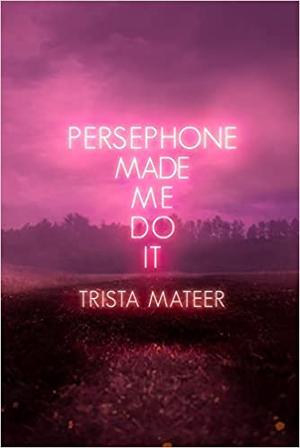 Persephone Made Me Do It by Trista Mateer