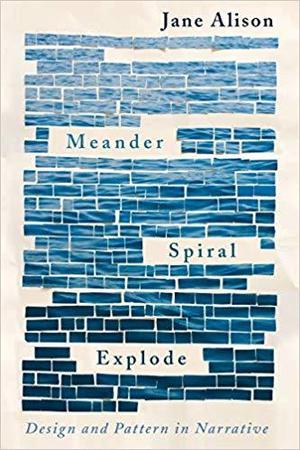 Meander, Spiral, Explode: Design and Pattern in Narrative by Jane Alison