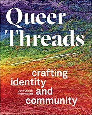 Queer Threads: Crafting Identity and Community by John Chaich, Todd Oldham
