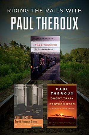 Riding the Rails with Paul Theroux: The Great Railway Bazaar, The Old Patagonian Express, and Ghost Train to the Eastern Star by Paul Theroux