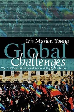 Global Challenges: War, Self-Determination and Responsibility for Justice by Iris Marion Young