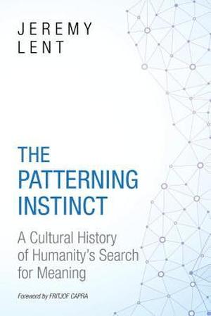 The Patterning Instinct: A Cultural History of Humanity's Search for Meaning by Jeremy Lent, Fritjof Capra