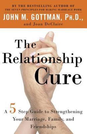 The Relationship Cure: A 5 Step Guide to Strengthening Your Marriage, Family, and Friendships by John M. Gottman, Joan DeClaire