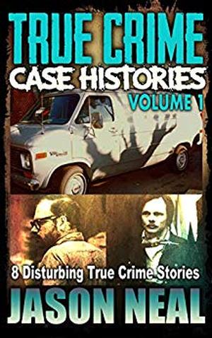 True Crime Case Histories, Volume 1: 8 Disturbing True Crime Stories by Jason Neal