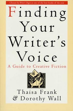Finding Your Writer's Voice: A Guide to Creative Fiction by Thaisa Frank, Dorothy Wall