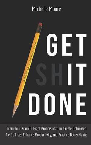 Get It Done: Train Your Brain To Fight Procrastination, Create Optimized To-Do Lists, Enhance Productivity, and Practice Better Habits by Michelle Moore