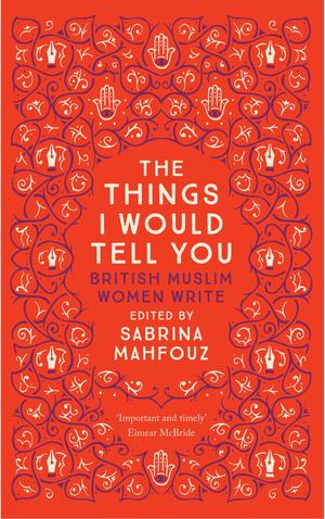 The Things I Would Tell You: British Muslim Women Write by Fadia Faqir, Amina Jama, Chimene Suleyman, Aliyah Hasinah Holder, Kamila Shamsie, Imtiaz Dharker, Triska Hamid, Nafeesa Hamid, Ahdaf Soueif, Seema Begum, Leila Aboulela, Shazea Quraishi, Shaista Aziz, Miss L, Aisha Mirza, Hibaq Osman, Azra Tabassum, Selma Dabbagh, Asma Elbadawi, Samira Shackle, Hanan Al-Shaykh