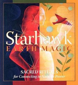 Earth Magic: Sacred Rituals for Connecting to Nature's Power by Starhawk