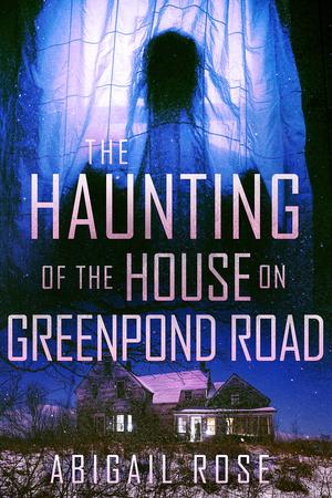 The Haunting of the House on Greenpond Road by Abigail Rose