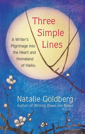 Three Simple Lines: A Writer’s Pilgrimage into the Heart and Homeland of Haiku by Natalie Goldberg