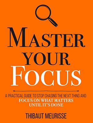 Master Your Focus: A Practical Guide to Stop Chasing the Next Thing and Focus on What Matters Until It's Done by Thibaut Meurisse