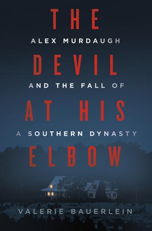 The Devil at His Elbow: Alex Murdaugh and the Fall of a Southern Dynasty by Valerie Bauerlein