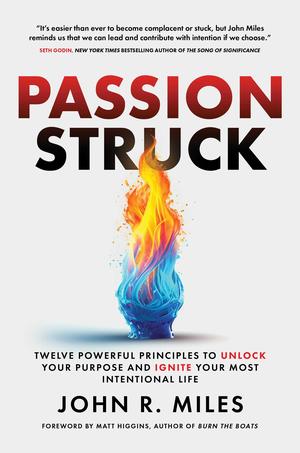 Passion Struck: Twelve Powerful Principles to Unlock Your Purpose and Ignite Your Most Intentional Life by John R. Miles