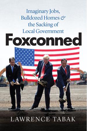 Foxconned: Imaginary Jobs, Bulldozed Homes, and the Sacking of Local Government by Lawrence Tabak