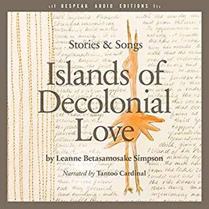 Islands of Decolonial Love: Stories & Songs by Leanne Betasamosake Simpson, Tantoo Cardinal