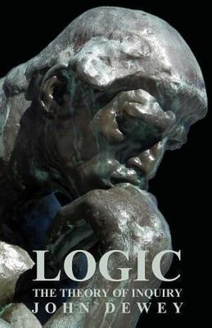 Logic: The Theory of Inquiry by John Dewey