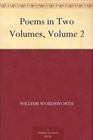 Poems in Two Volumes, Volume 2 by William Wordsworth