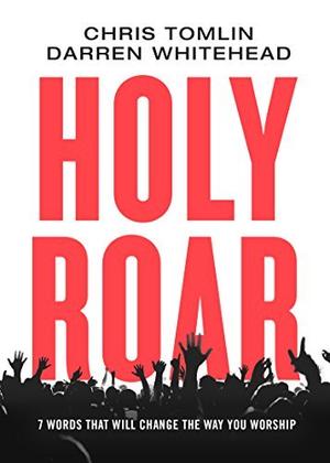 Holy Roar: 7 Words That Will Change The Way You Worship by Chris Tomlin, Darren Whitehead