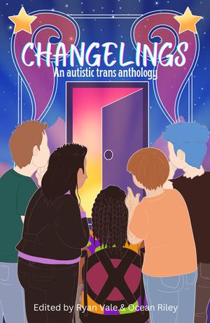Changelings: An Autistic Trans Anthology by Laurie Doyle, Mary Buffaloe, Rafaella Rul, Briar Ripley Page, Ray Rhys Phillips, Jennifer Lee Rossman, A.R. Vale, Miles Nelson, Dorian Yosef Weber, Riley Swan, Alex Lakej, Andrew Joseph White, Isa Elias Boog