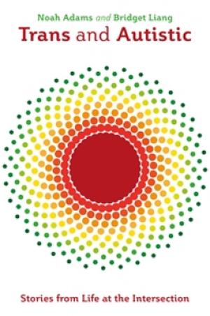 Trans and Autistic: Stories from Life at the Intersection by Noah Adams, Bridget Liang