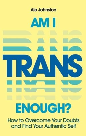Am I Trans Enough? How to Overcome Your Doubts and Find Your Authentic Self by Alo Johnston