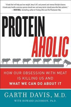 Proteinaholic: How Our Obsession with Meat Is Killing Us and What We Can Do About It by Garth Davis, Howard Jacobson
